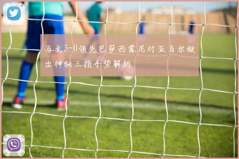 马竞3-0领先巴萨西蒙尼对亚马尔做出神秘三指手势解析
