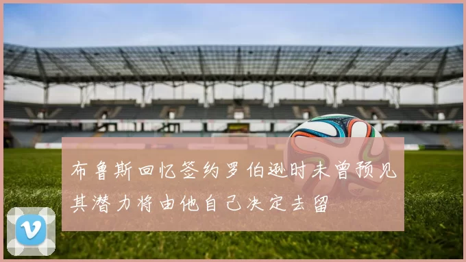 布鲁斯回忆签约罗伯逊时未曾预见其潜力将由他自己决定去留