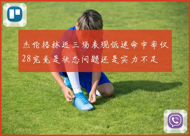 杰伦格林近三场表现低迷命中率仅28究竟是状态问题还是实力不足