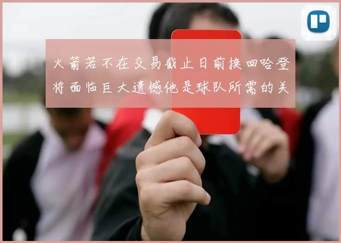 火箭若不在交易截止日前换回哈登将面临巨大遗憾他是球队所需的关键拼图