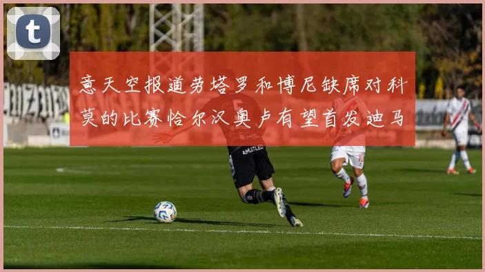 意天空报道劳塔罗和博尼缺席对科莫的比赛恰尔汉奥卢有望首发迪马尔科或将轮休