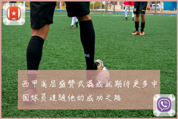 西甲高层盛赞武磊成就期待更多中国球员追随他的成功之路