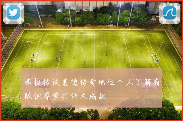 弗拉格谈基德传奇地位个人了解有限但尊重其伟大成就