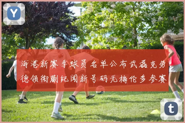 海港新赛季球员名单公布武磊克劳德领衔蒯纪闻新号码无梅伦多参赛