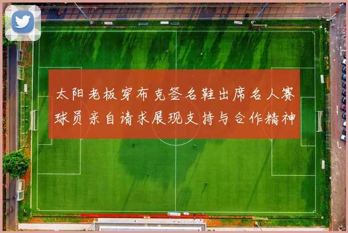 太阳老板穿布克签名鞋出席名人赛球员亲自请求展现支持与合作精神