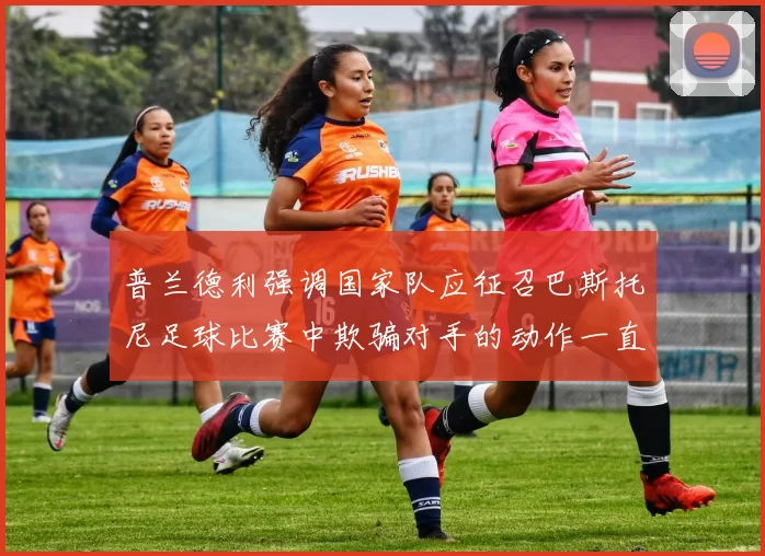 普兰德利强调国家队应征召巴斯托尼足球比赛中欺骗对手的动作一直存在