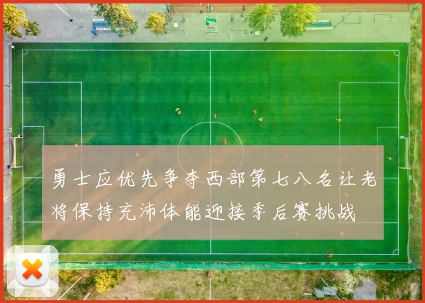 勇士应优先争夺西部第七八名让老将保持充沛体能迎接季后赛挑战