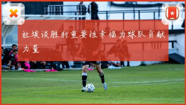 杜埃谈胜利重要性幸福为球队贡献力量