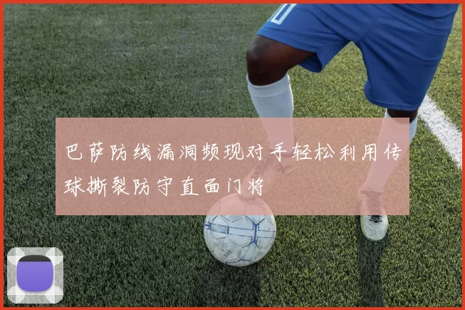 巴萨防线漏洞频现对手轻松利用传球撕裂防守直面门将