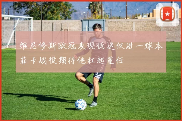 维尼修斯欧冠表现低迷仅进一球本菲卡战役期待他扛起重任