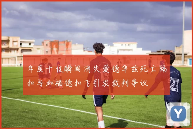 年度十佳瞬间消失爱德华兹死亡隔扣与加福德扣飞引发裁判争议