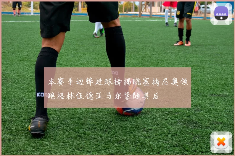 本赛季边锋进球榜揭晓塞梅尼奥领跑格林伍德亚马尔紧随其后