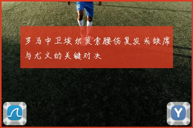 罗马中卫埃尔莫索腰伤复发或缺席与尤文的关键对决