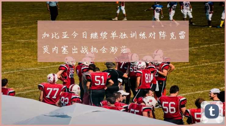 加比亚今日继续单独训练对阵克雷莫内塞出战机会渺茫