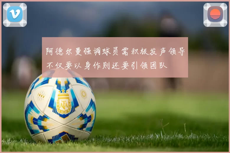 阿德尔曼强调球员需积极发声领导不仅要以身作则还要引领团队