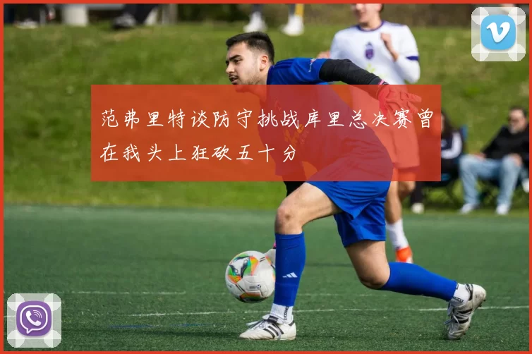 范弗里特谈防守挑战库里总决赛曾在我头上狂砍五十分