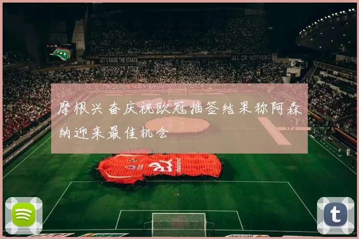 摩根兴奋庆祝欧冠抽签结果称阿森纳迎来最佳机会