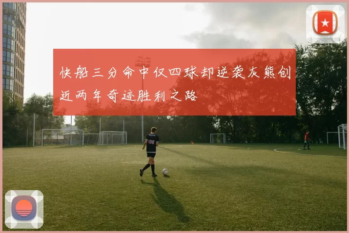 快船三分命中仅四球却逆袭灰熊创近两年奇迹胜利之路