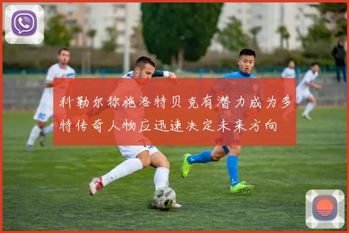 科勒尔称施洛特贝克有潜力成为多特传奇人物应迅速决定未来方向