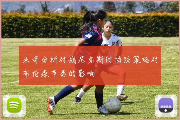 米奇分析对战尼克斯时协防策略对布伦森节奏的影响