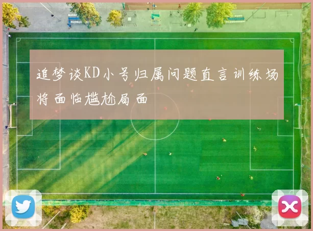 追梦谈KD小号归属问题直言训练场将面临尴尬局面