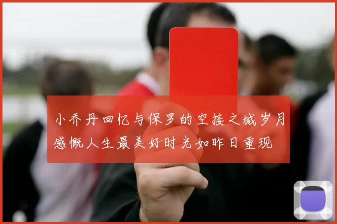小乔丹回忆与保罗的空接之城岁月感慨人生最美好时光如昨日重现
