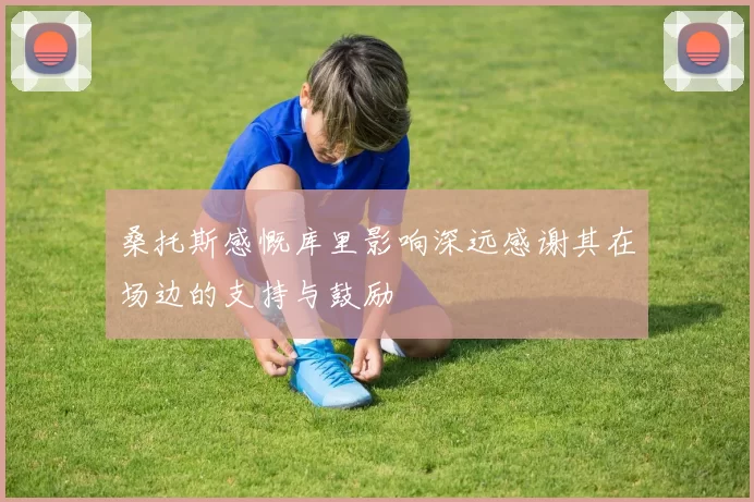 桑托斯感慨库里影响深远感谢其在场边的支持与鼓励