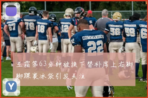 王霜第63分钟被换下替补席上右脚脚踝裹冰袋引发关注